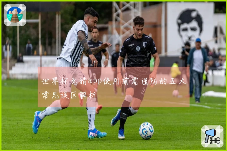 世界杯竞猜app使用前需谨防的五大常见误区解析