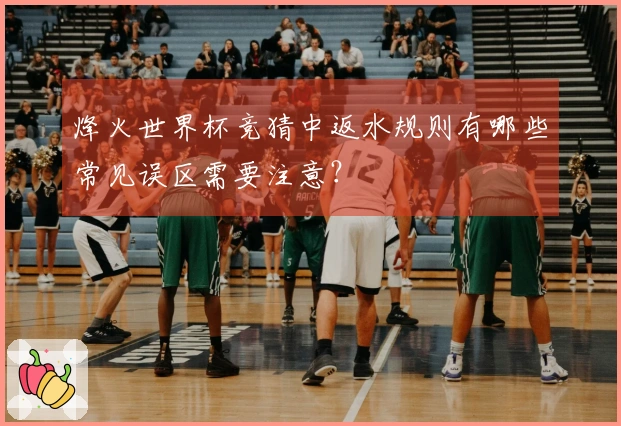 烽火世界杯竞猜中返水规则有哪些常见误区需要注意？