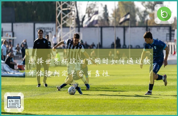 选择世界杯投注官网时如何通过软件体验判定平台可靠性