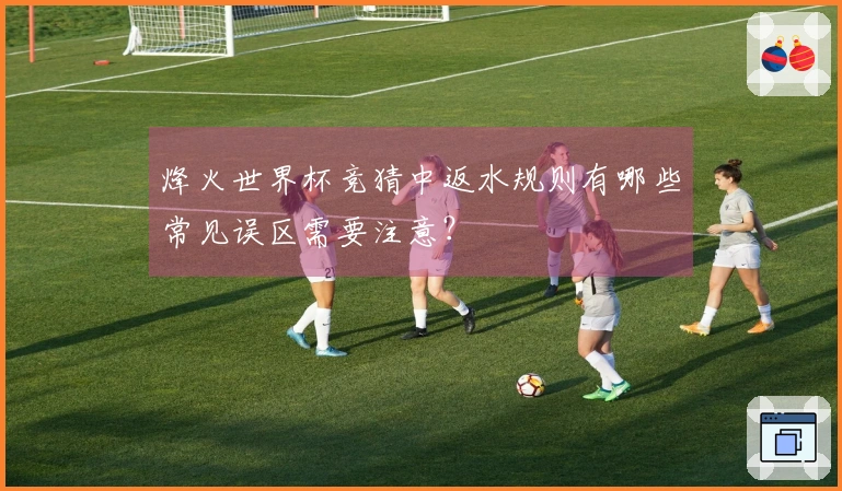 烽火世界杯竞猜中返水规则有哪些常见误区需要注意？