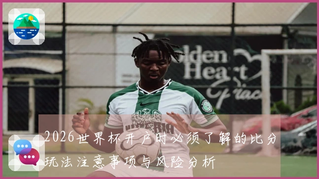 2026世界杯开户时必须了解的比分玩法注意事项与风险分析